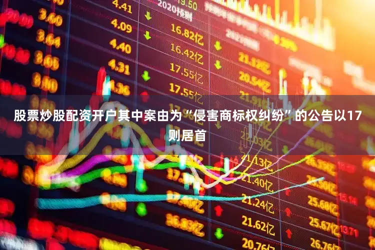 股票炒股配资开户其中案由为“侵害商标权纠纷”的公告以17则居首