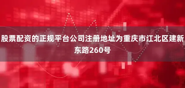 股票配资的正规平台公司注册地址为重庆市江北区建新东路260号