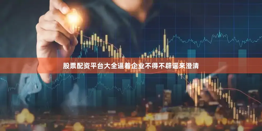 股票配资平台大全逼着企业不得不辟谣来澄清