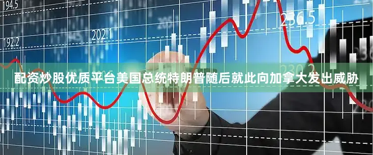 配资炒股优质平台美国总统特朗普随后就此向加拿大发出威胁