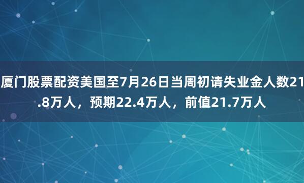 厦门股票配资美国至7月26日当周初请失业金人数21.8万人，预期22.4万人，前值21.7万人