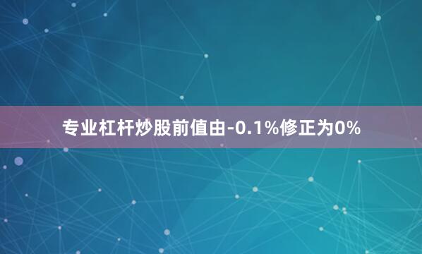 专业杠杆炒股前值由-0.1%修正为0%