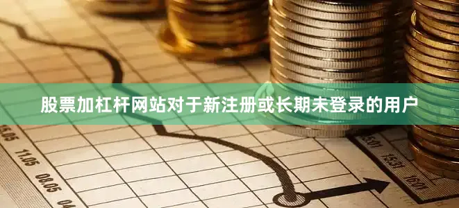 股票加杠杆网站对于新注册或长期未登录的用户