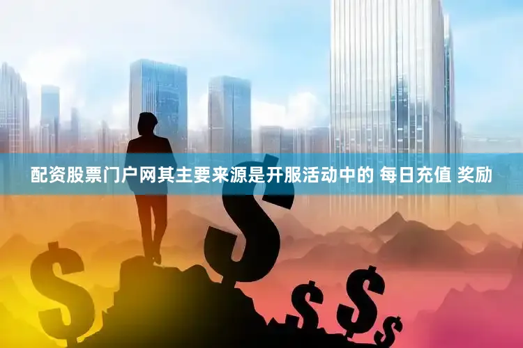 配资股票门户网其主要来源是开服活动中的 每日充值 奖励