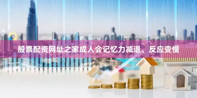 股票配资网址之家成人会记忆力减退、反应变慢