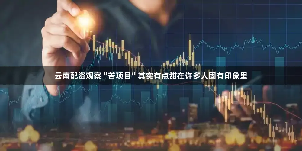 云南配资观察“苦项目”其实有点甜在许多人固有印象里