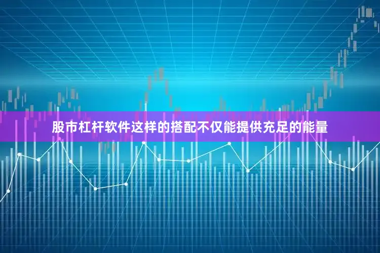 股市杠杆软件这样的搭配不仅能提供充足的能量