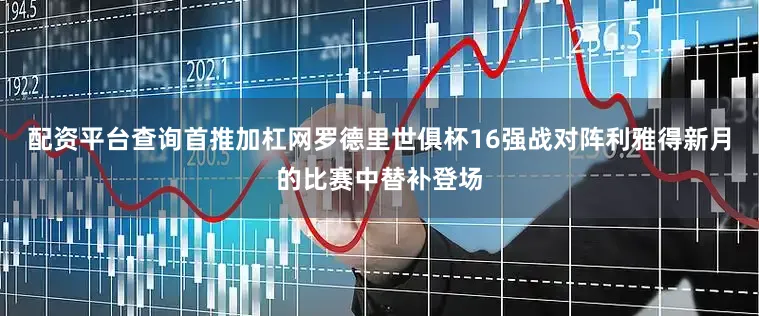 配资平台查询首推加杠网罗德里世俱杯16强战对阵利雅得新月的比赛中替补登场