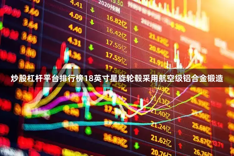 炒股杠杆平台排行榜18英寸星旋轮毂采用航空级铝合金锻造