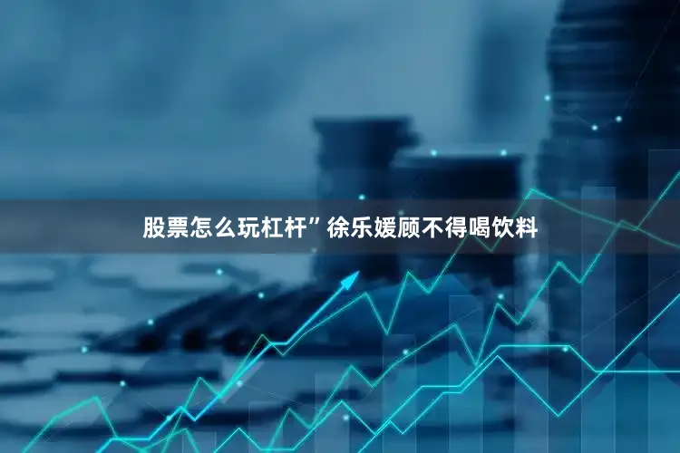 股票怎么玩杠杆”徐乐媛顾不得喝饮料