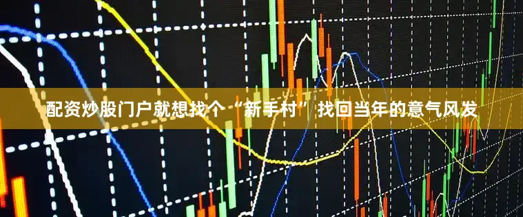 配资炒股门户就想找个 “新手村” 找回当年的意气风发