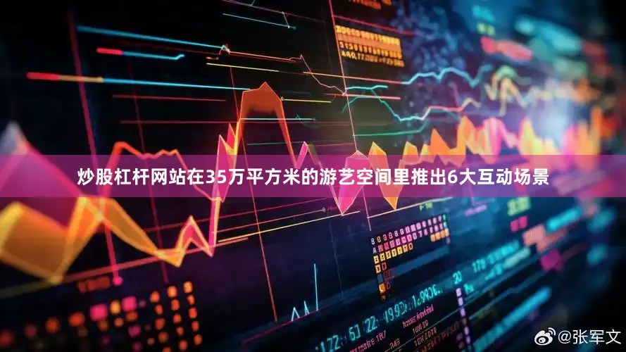 炒股杠杆网站在35万平方米的游艺空间里推出6大互动场景
