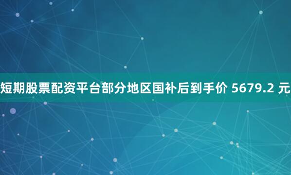 短期股票配资平台部分地区国补后到手价 5679.2 元