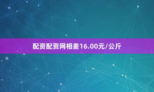 配资配资网相差16.00元/公斤