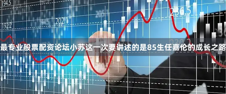 最专业股票配资论坛小苏这一次要讲述的是85生任嘉伦的成长之路