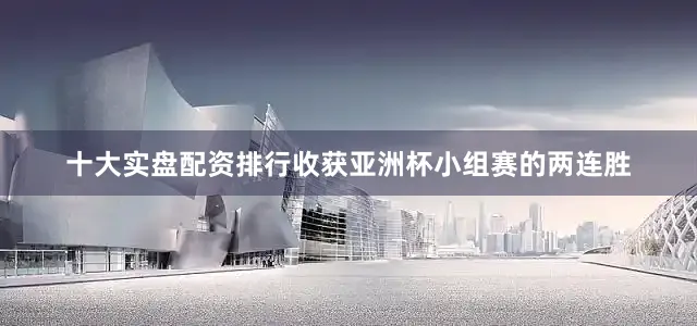 十大实盘配资排行收获亚洲杯小组赛的两连胜