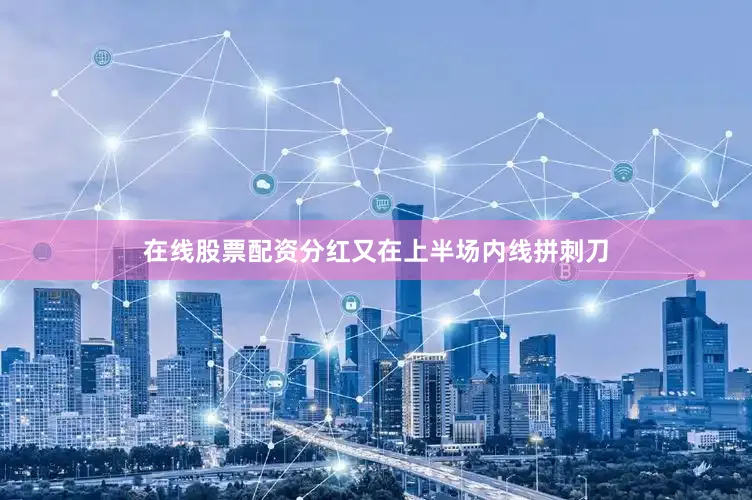 在线股票配资分红又在上半场内线拼刺刀