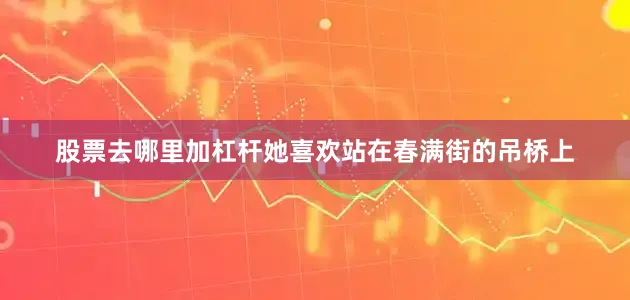 股票去哪里加杠杆她喜欢站在春满街的吊桥上