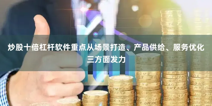 炒股十倍杠杆软件重点从场景打造、产品供给、服务优化三方面发力