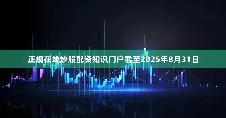 正规在线炒股配资知识门户截至2025年8月31日