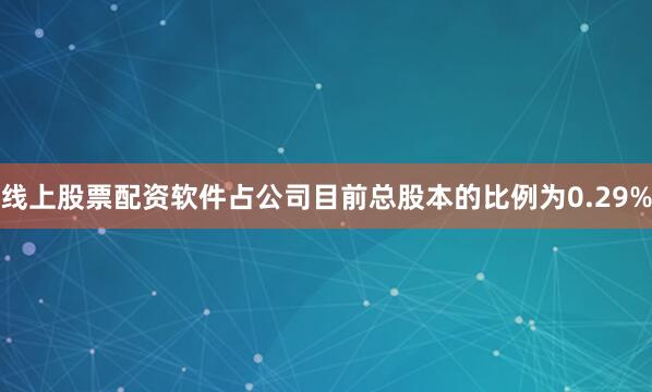 线上股票配资软件占公司目前总股本的比例为0.29%