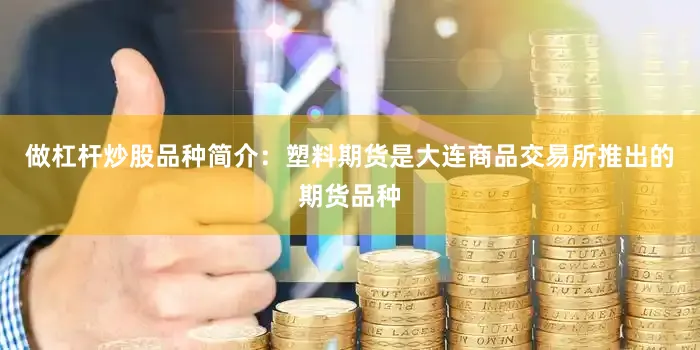 做杠杆炒股品种简介：塑料期货是大连商品交易所推出的期货品种