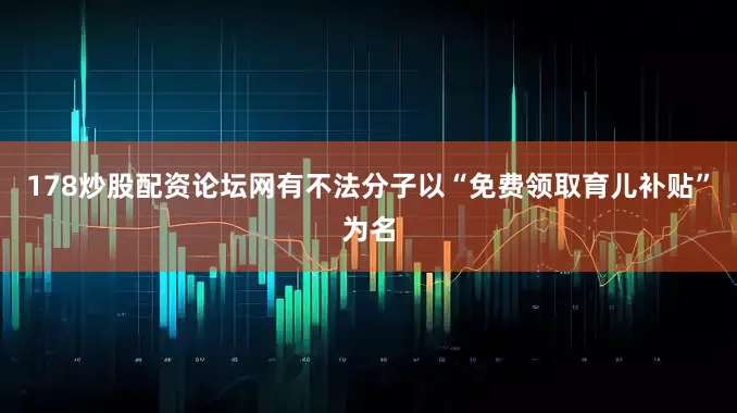 178炒股配资论坛网有不法分子以“免费领取育儿补贴”为名