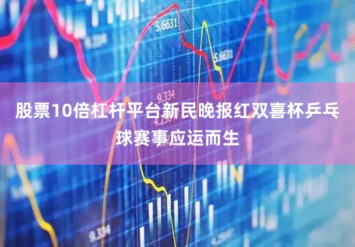 股票10倍杠杆平台新民晚报红双喜杯乒乓球赛事应运而生
