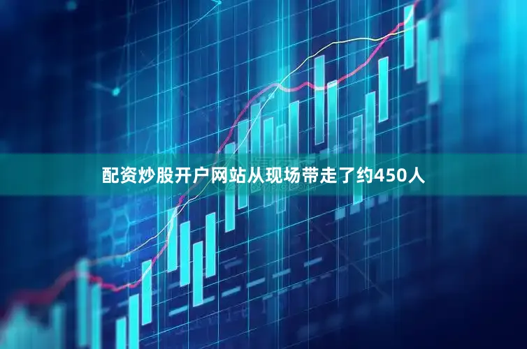 配资炒股开户网站从现场带走了约450人