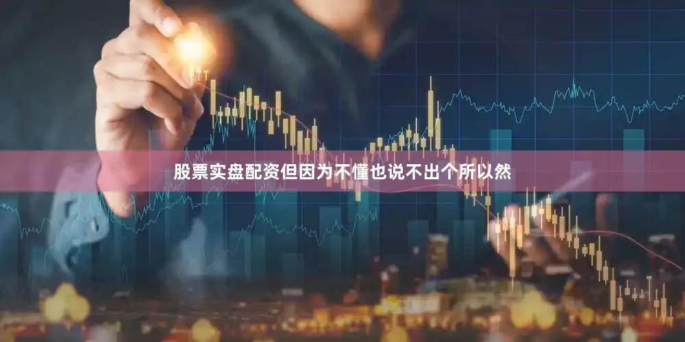 股票实盘配资但因为不懂也说不出个所以然