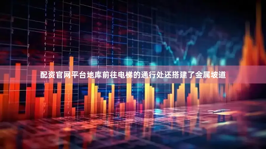 配资官网平台地库前往电梯的通行处还搭建了金属坡道
