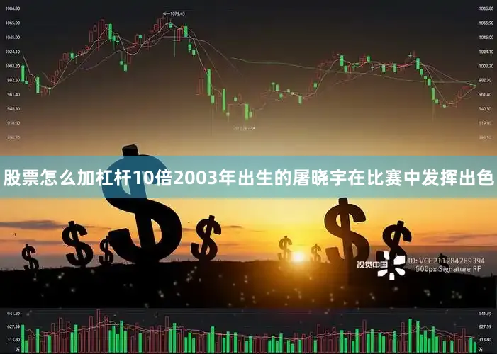 股票怎么加杠杆10倍2003年出生的屠晓宇在比赛中发挥出色
