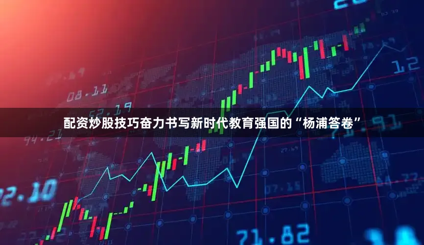 配资炒股技巧奋力书写新时代教育强国的“杨浦答卷”