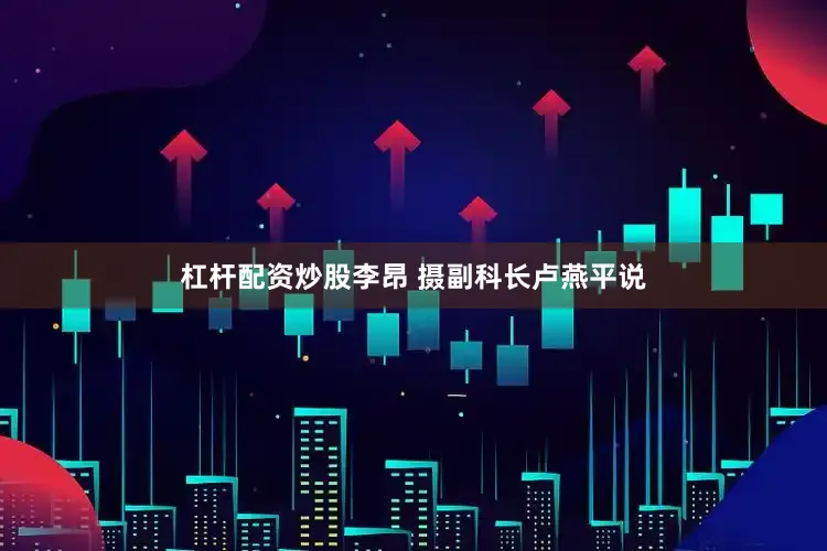 杠杆配资炒股李昂 摄副科长卢燕平说