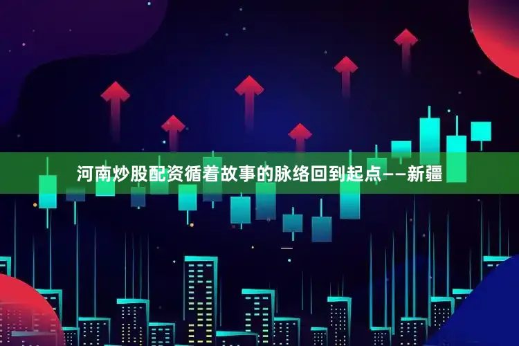 河南炒股配资循着故事的脉络回到起点——新疆
