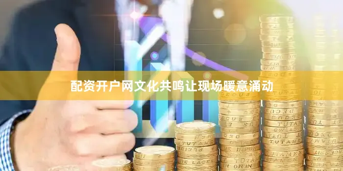 配资开户网文化共鸣让现场暖意涌动