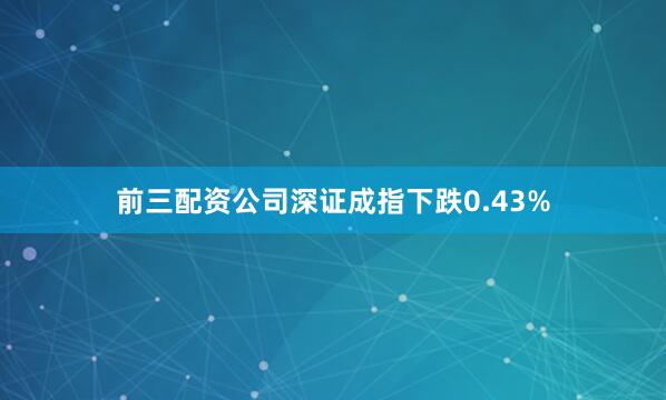 前三配资公司深证成指下跌0.43%