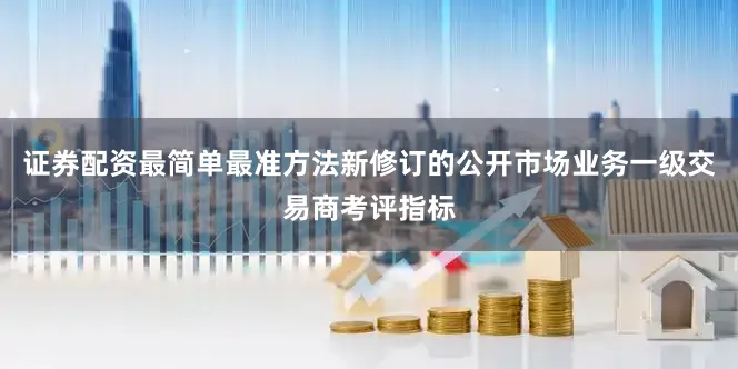 证券配资最简单最准方法新修订的公开市场业务一级交易商考评指标