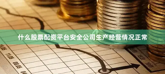 什么股票配资平台安全公司生产经营情况正常
