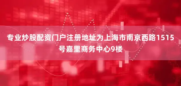 专业炒股配资门户注册地址为上海市南京西路1515号嘉里商务中心9楼