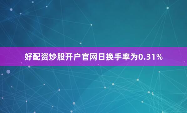 好配资炒股开户官网日换手率为0.31%