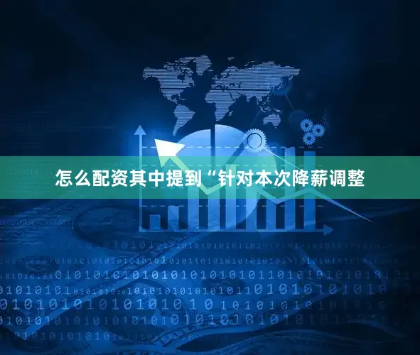 怎么配资其中提到“针对本次降薪调整