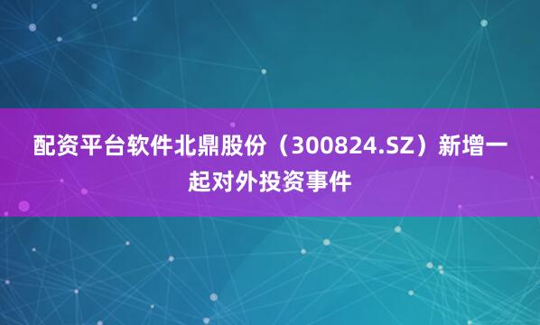 配资平台软件北鼎股份（300824.SZ）新增一起对外投资事件