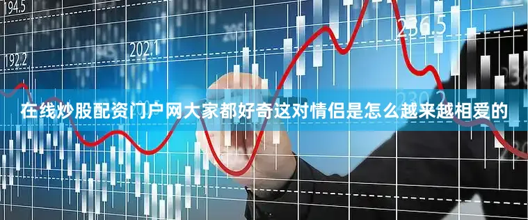 在线炒股配资门户网大家都好奇这对情侣是怎么越来越相爱的