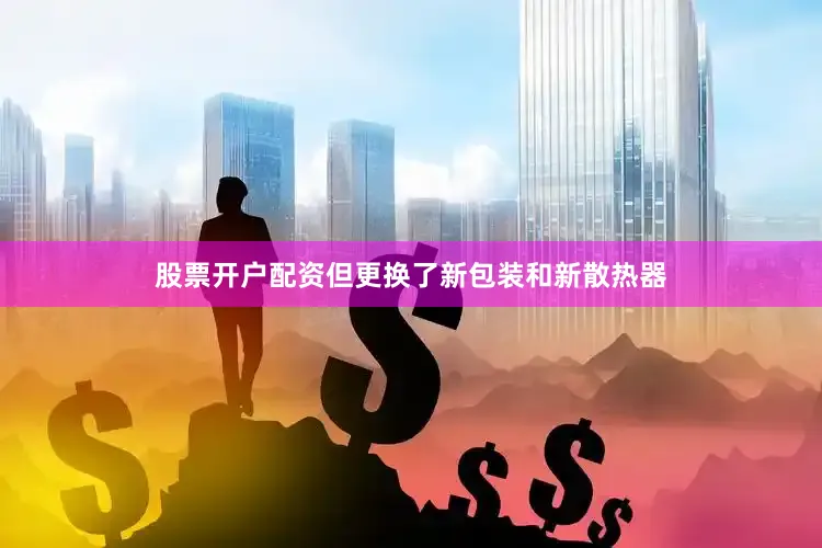 股票开户配资但更换了新包装和新散热器