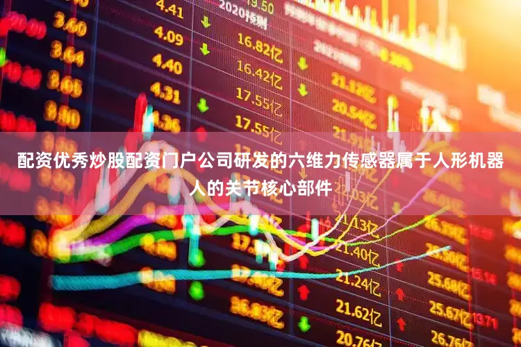 配资优秀炒股配资门户公司研发的六维力传感器属于人形机器人的关节核心部件
