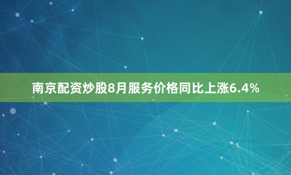 南京配资炒股8月服务价格同比上涨6.4%