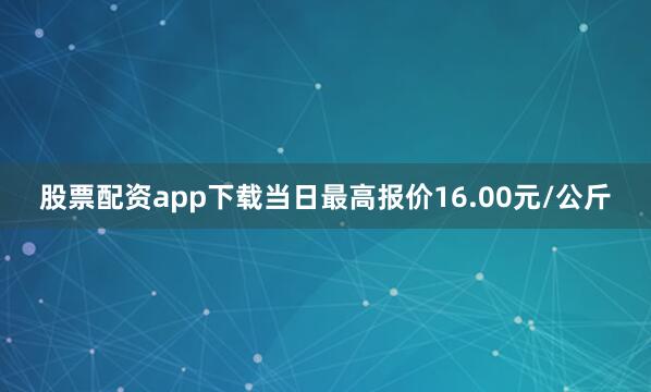 股票配资app下载当日最高报价16.00元/公斤
