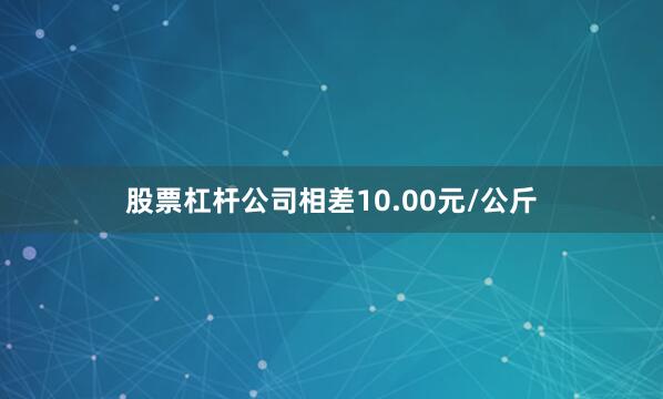 股票杠杆公司相差10.00元/公斤