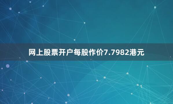 网上股票开户每股作价7.7982港元
